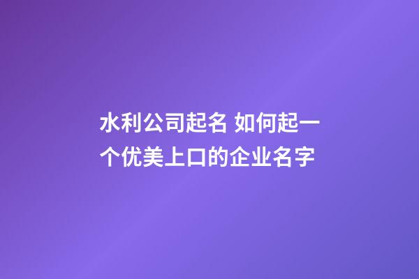 水利公司起名 如何起一个优美上口的企业名字